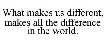 WHAT MAKES US DIFFERENT, MAKES ALL THE DIFFERENCE IN THE WORLD.