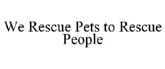 WE RESCUE PETS TO RESCUE PEOPLE