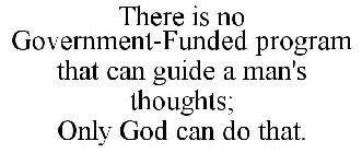 THERE IS NO GOVERNMENT-FUNDED PROGRAM THAT CAN GUIDE A MAN'S THOUGHTS; ONLY GOD CAN DO THAT.