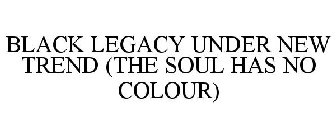 BLACK LEGACY UNDER NEW TREND (THE SOUL HAS NO COLOUR)