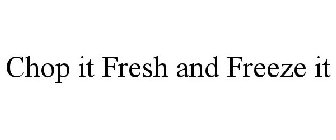 CHOP IT FRESH AND FREEZE IT