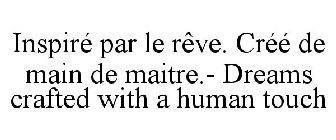 INSPIRÉ PAR LE RÊVE. CRÉÉ DE MAIN DE MAITRE.- DREAMS CRAFTED WITH A HUMAN TOUCH