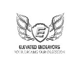 E ELEVATED ENDEAVORS YOUR DREAMS OUR OBSESSION