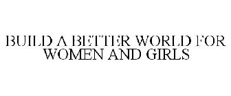 BUILD A BETTER WORLD FOR WOMEN AND GIRLS