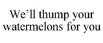 WE'LL THUMP YOUR WATERMELONS FOR YOU