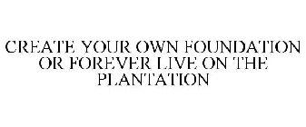 CREATE YOUR OWN FOUNDATION OR FOREVER LIVE ON THE PLANTATION