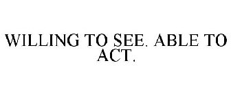 WILLING TO SEE. ABLE TO ACT.