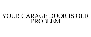 YOUR GARAGE DOOR IS OUR PROBLEM