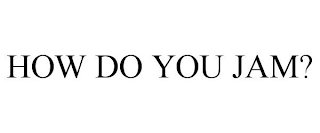 HOW DO YOU JAM?