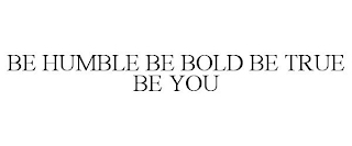 BE HUMBLE BE BOLD BE TRUE BE YOU