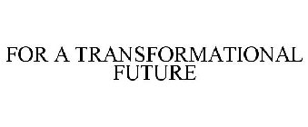 FOR A TRANSFORMATIONAL FUTURE