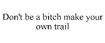 DON'T BE A BITCH MAKE YOUR OWN TRAIL