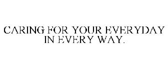 CARING FOR YOUR EVERYDAY IN EVERY WAY.