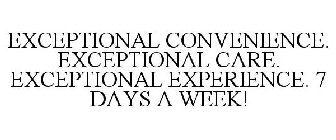 EXCEPTIONAL CONVENIENCE. EXCEPTIONAL CARE. EXCEPTIONAL EXPERIENCE. 7 DAYS A WEEK!