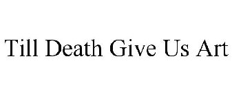 TILL DEATH GIVE US ART