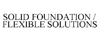 SOLID FOUNDATION / FLEXIBLE SOLUTIONS