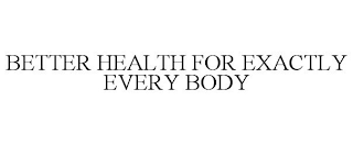 BETTER HEALTH FOR EXACTLY EVERY BODY