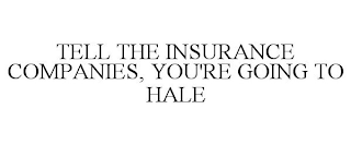 TELL THE INSURANCE COMPANIES, YOU'RE GOING TO HALE