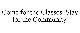 COME FOR THE CLASSES. STAY FOR THE COMMUNITY.