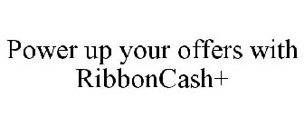 POWER UP YOUR OFFERS WITH RIBBONCASH+
