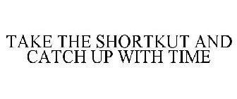 TAKE THE SHORTKUT AND CATCH UP WITH TIME