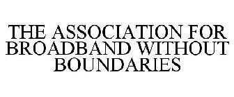 THE ASSOCIATION FOR BROADBAND WITHOUT BOUNDARIES