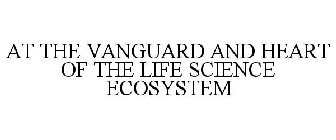 AT THE VANGUARD AND HEART OF THE LIFE SCIENCE ECOSYSTEM