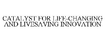 CATALYST FOR LIFE-CHANGING AND LIVESAVING INNOVATION