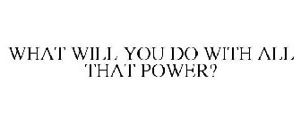 WHAT WILL YOU DO WITH ALL THAT POWER?