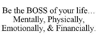 BE THE BOSS OF YOUR LIFE... MENTALLY, PHYSICALLY, EMOTIONALLY, & FINANCIALLY.