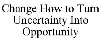 CHANGE HOW TO TURN UNCERTAINTY INTO OPPORTUNITY