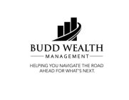BUDD WEALTH MANAGEMENT HELPING YOU NAVIGATE THE ROAD AHEAD FOR WHAT'S NEXT.