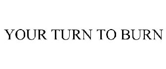 YOUR TURN TO BURN