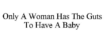 ONLY A WOMAN HAS THE GUTS TO HAVE A BABY