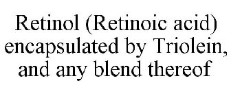 RETINOL (RETINOIC ACID) ENCAPSULATED BY TRIOLEIN, AND ANY BLEND THEREOF