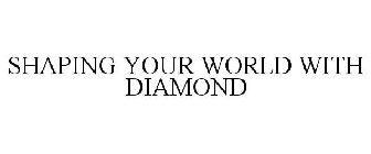 SHAPING YOUR WORLD WITH DIAMOND