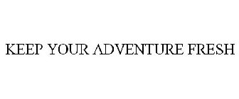 KEEP YOUR ADVENTURE FRESH