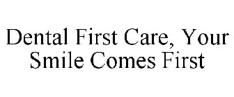 DENTAL FIRST CARE, YOUR SMILE COMES FIRST