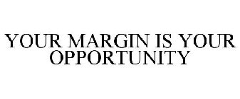 YOUR MARGIN IS YOUR OPPORTUNITY