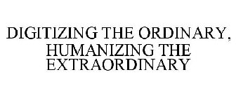 DIGITIZING THE ORDINARY, HUMANIZING THE EXTRAORDINARY