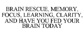 BRAIN RESCUE, MEMORY, FOCUS, LEARNING, CLARITY, AND HAVE YOU FED YOUR BRAIN TODAY