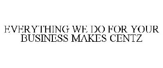 EVERYTHING WE DO FOR YOUR BUSINESS MAKES CENTZ