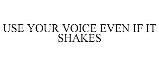 USE YOUR VOICE EVEN IF IT SHAKES