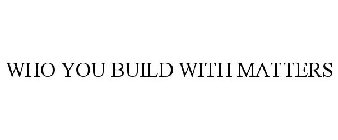 WHO YOU BUILD WITH MATTERS