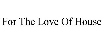 FOR THE LOVE OF HOUSE