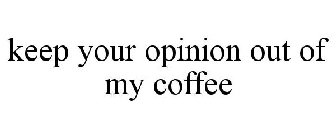 KEEP YOUR OPINION OUT OF MY COFFEE