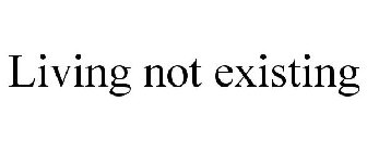 LIVING NOT EXISTING
