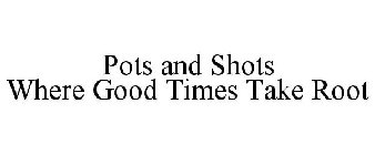 POTS & SHOTS WHERE GOOD TIMES TAKE ROOT