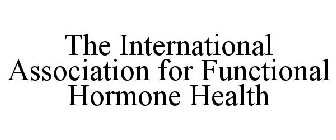 THE INTERNATIONAL ASSOCIATION FOR FUNCTIONAL HORMONE HEALTH