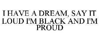 I HAVE A DREAM, SAY IT LOUD I'M BLACK AND I'M PROUD